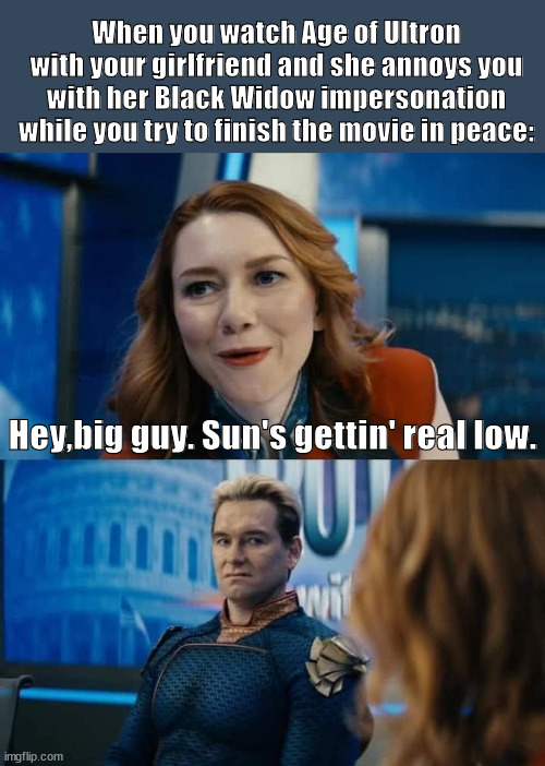 Watching Age of Ultron with your girlfriend | When you watch Age of Ultron with your girlfriend and she annoys you with her Black Widow impersonation while you try to finish the movie in peace:; Hey,big guy. Sun's gettin' real low. | image tagged in the boys,marvel | made w/ Imgflip meme maker