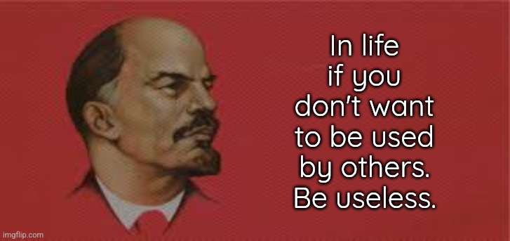 Better starve than being used ;_; | In life if you don't want to be used by others. Be useless. | image tagged in lenin,communism,dark humor | made w/ Imgflip meme maker