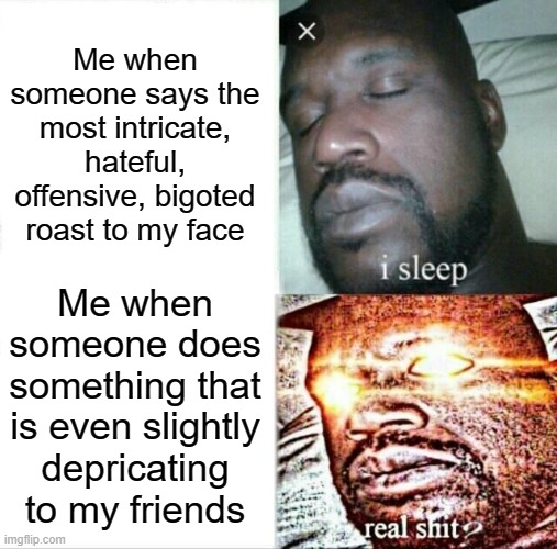 Like the difference is wierd | Me when someone says the most intricate, hateful, offensive, bigoted roast to my face; Me when someone does something that is even slightly depricating to my friends | image tagged in memes,sleeping shaq | made w/ Imgflip meme maker