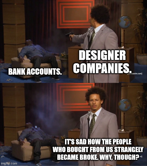 My Local Walmart has Clothing that Looks Exactly Like Yours and isn't Overpriced. | DESIGNER COMPANIES. BANK ACCOUNTS. IT'S SAD HOW THE PEOPLE WHO BOUGHT FROM US STRANGELY BECAME BROKE. WHY, THOUGH? | image tagged in memes,who killed hannibal,clothing,designer,expensive,broke | made w/ Imgflip meme maker