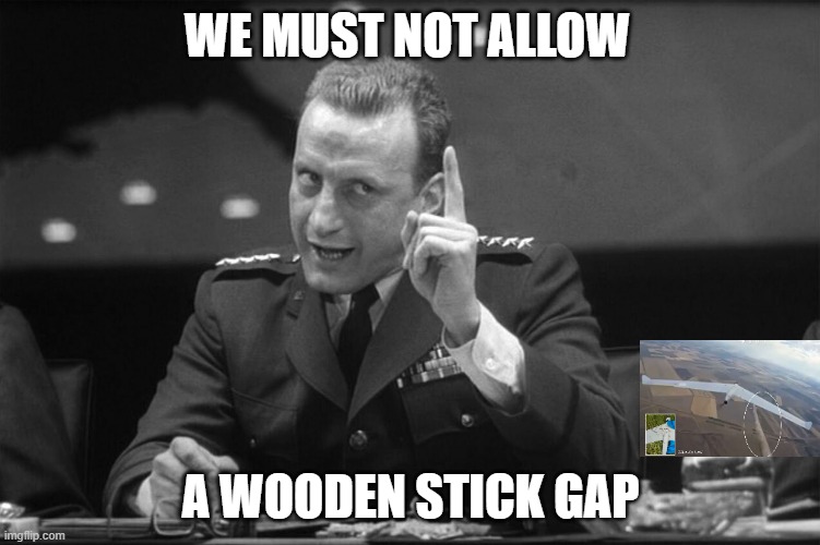 UKR Drone - Wooden Stick Gap | WE MUST NOT ALLOW; A WOODEN STICK GAP | image tagged in dr strangelove mineshaft gap | made w/ Imgflip meme maker