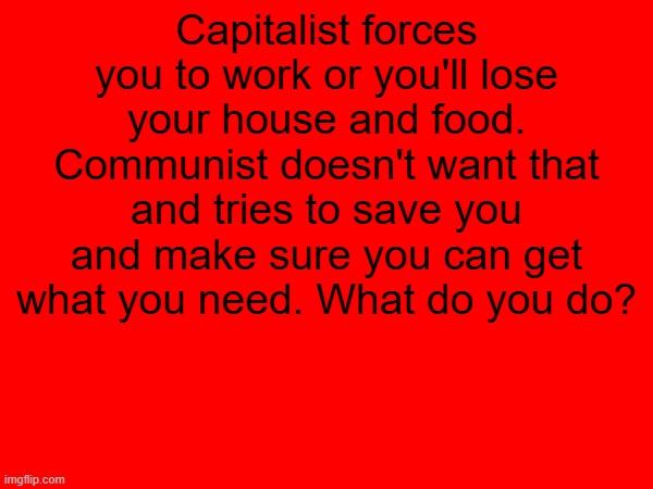 Capitalist forces you to work or you'll lose your house and food. Communist doesn't want that and tries to save you and make sure you can get what you need. What do you do? | image tagged in communist,communism,capitalism | made w/ Imgflip meme maker