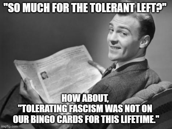 Tolerance is only extended to things that aren't trying to kill me. | "SO MUCH FOR THE TOLERANT LEFT?"; HOW ABOUT, 
"TOLERATING FASCISM WAS NOT ON 
OUR BINGO CARDS FOR THIS LIFETIME." | image tagged in 50's newspaper,tolerant left,fascism,dog whistle,say it aint so ethel | made w/ Imgflip meme maker