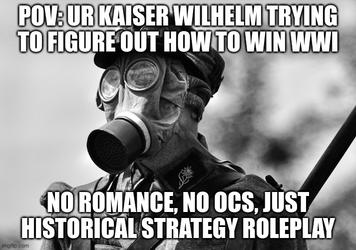 WWI | POV: UR KAISER WILHELM TRYING TO FIGURE OUT HOW TO WIN WWI; NO ROMANCE, NO OCS, JUST HISTORICAL STRATEGY ROLEPLAY | image tagged in ww1 gas mask,roleplaying,wwi | made w/ Imgflip meme maker