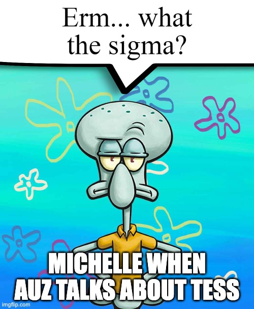 Erm... what the sigma? | MICHELLE WHEN AUZ TALKS ABOUT TESS | image tagged in erm what the sigma | made w/ Imgflip meme maker