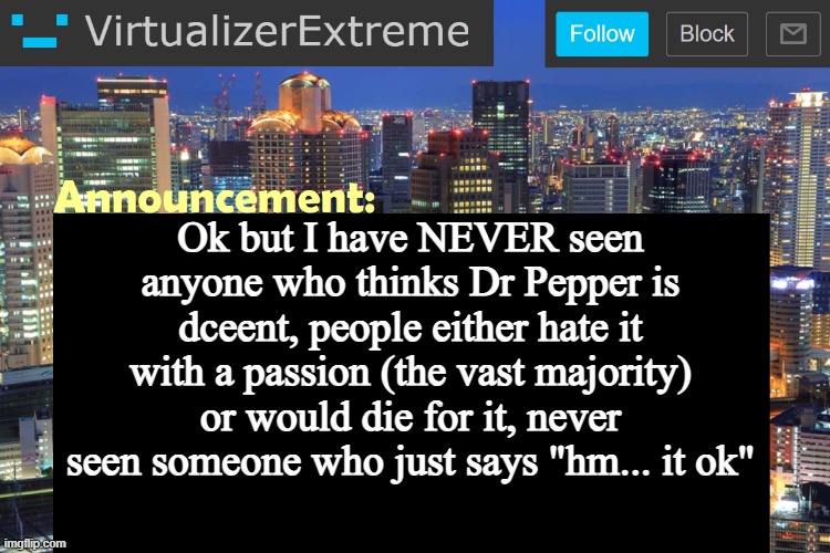 Virtualizer Updated Announcement | Ok but I have NEVER seen anyone who thinks Dr Pepper is dceent, people either hate it with a passion (the vast majority) or would die for it, never seen someone who just says "hm... it ok" | image tagged in virtualizer updated announcement | made w/ Imgflip meme maker
