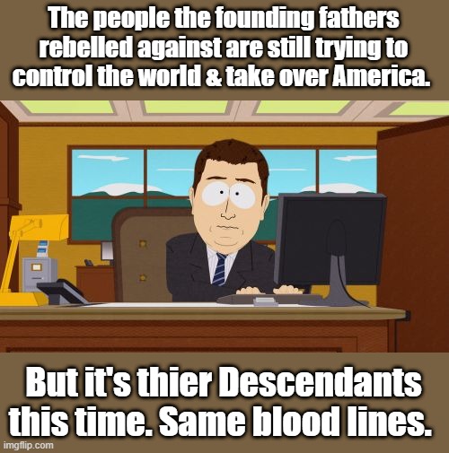 It goes back thousands of years. | The people the founding fathers rebelled against are still trying to control the world & take over America. But it's thier Descendants this time. Same blood lines. | image tagged in memes,aaaaand its gone | made w/ Imgflip meme maker