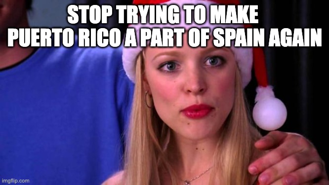Stop Trying to Make Fetch Happen | STOP TRYING TO MAKE 
PUERTO RICO A PART OF SPAIN AGAIN | image tagged in stop trying to make fetch happen | made w/ Imgflip meme maker
