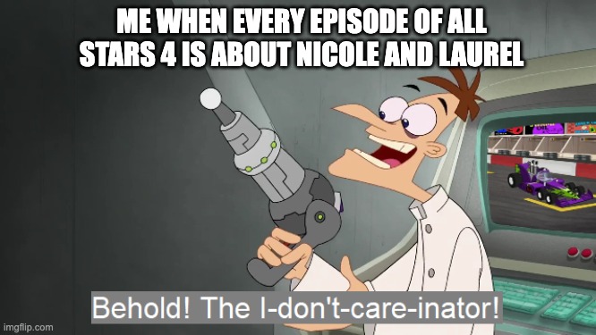 the i don't care inator | ME WHEN EVERY EPISODE OF ALL STARS 4 IS ABOUT NICOLE AND LAUREL | image tagged in the i don't care inator | made w/ Imgflip meme maker