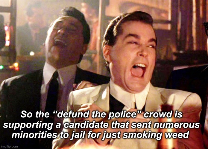 The “defund the police” crowd is now “support the authoritarian” crowd | So the “defund the police” crowd is supporting a candidate that sent numerous minorities to jail for just smoking weed | image tagged in memes,good fellas hilarious | made w/ Imgflip meme maker