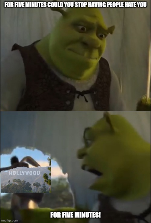 i'm literally mad at hollywood for doing this | FOR FIVE MINUTES COULD YOU STOP HAVING PEOPLE HATE YOU; FOR FIVE MINUTES! | image tagged in shrek yelling at donkey,memes,hollywood | made w/ Imgflip meme maker