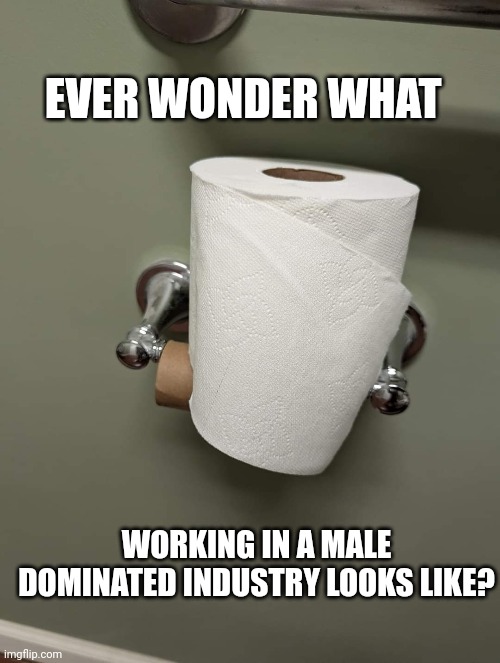 Male | EVER WONDER WHAT; WORKING IN A MALE DOMINATED INDUSTRY LOOKS LIKE? | image tagged in butt | made w/ Imgflip meme maker