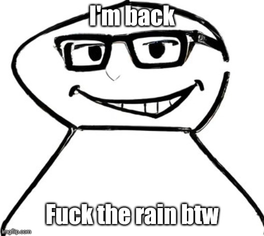 what | I'm back; Fuck the rain btw | image tagged in what | made w/ Imgflip meme maker