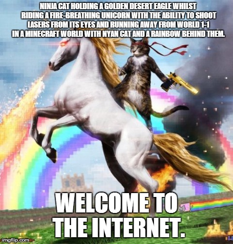 It's a beautiful thing. | NINJA CAT HOLDING A GOLDEN DESERT EAGLE WHILST RIDING A FIRE-BREATHING UNICORN WITH THE ABILITY TO SHOOT LASERS FROM ITS EYES AND RUNNING AW | image tagged in memes,welcome to the internets | made w/ Imgflip meme maker