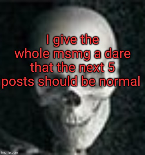 ITS FUCKING IMPOSSIBLE | I give the whole msmg a dare that the next 5 posts should be normal | image tagged in skull | made w/ Imgflip meme maker