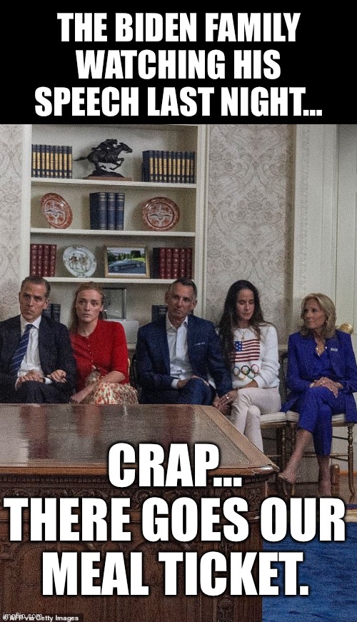 No more “the big guy”… | THE BIDEN FAMILY WATCHING HIS SPEECH LAST NIGHT…; CRAP… THERE GOES OUR MEAL TICKET. | image tagged in biden,meal ticket,great sadness | made w/ Imgflip meme maker