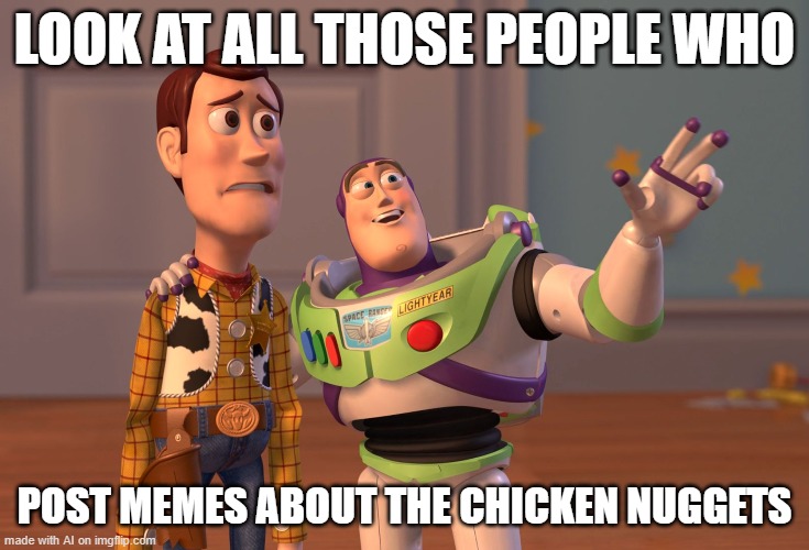 X, X Everywhere Meme | LOOK AT ALL THOSE PEOPLE WHO; POST MEMES ABOUT THE CHICKEN NUGGETS | image tagged in memes,x x everywhere | made w/ Imgflip meme maker