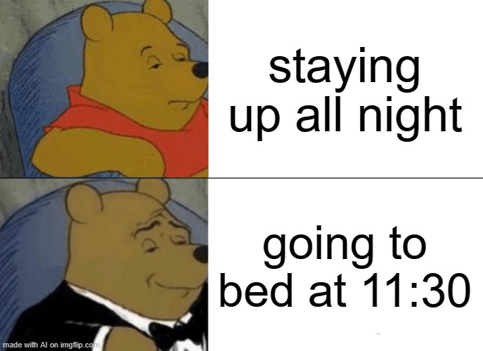 Tuxedo Winnie The Pooh Meme | staying up all night; going to bed at 11:30 | image tagged in memes,tuxedo winnie the pooh | made w/ Imgflip meme maker