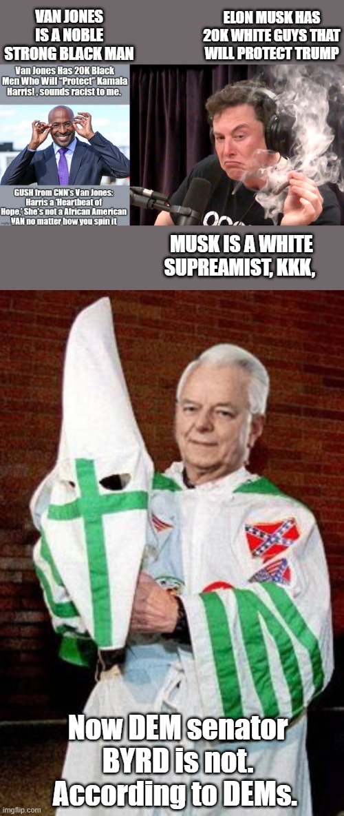 Do you see what they do yet ? | VAN JONES IS A NOBLE STRONG BLACK MAN; ELON MUSK HAS 20K WHITE GUYS THAT WILL PROTECT TRUMP; MUSK IS A WHITE SUPREAMIST, KKK, Now DEM senator BYRD is not. According to DEMs. | image tagged in elon musk weed | made w/ Imgflip meme maker