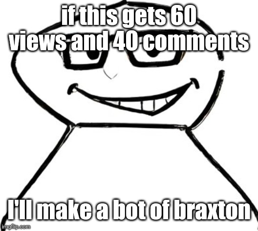 No upvotes needed, I don't want points. | if this gets 60 views and 40 comments; I'll make a bot of braxton | image tagged in what | made w/ Imgflip meme maker