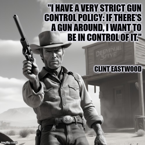 2nd Amendment | "I HAVE A VERY STRICT GUN
CONTROL POLICY: IF THERE'S
A GUN AROUND, I WANT TO
BE IN CONTROL OF IT."; CLINT EASTWOOD | image tagged in guns,gun rights,cowboy,right to bear arms,quote | made w/ Imgflip meme maker