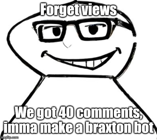 what | Forget views; We got 40 comments, imma make a braxton bot | image tagged in what | made w/ Imgflip meme maker