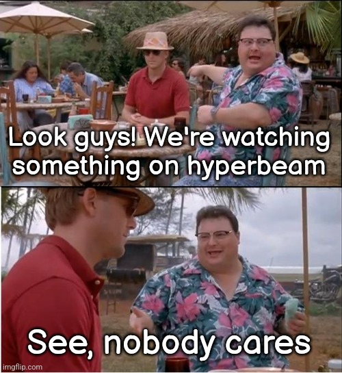 See Nobody Cares | Look guys! We're watching something on hyperbeam; See, nobody cares | made w/ Imgflip meme maker