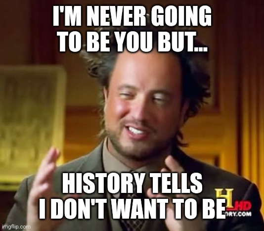 Ancient Aliens Meme | I'M NEVER GOING TO BE YOU BUT... HISTORY TELLS I DON'T WANT TO BE | image tagged in memes,ancient aliens | made w/ Imgflip meme maker