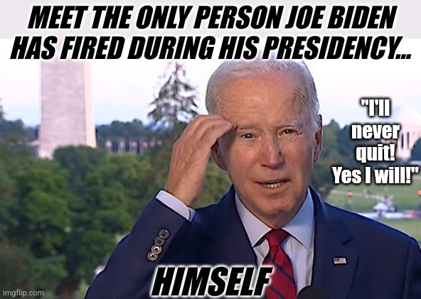 Biden is either an eternal optimist, or Dems have trouble with personal responsibility? | MEET THE ONLY PERSON JOE BIDEN HAS FIRED DURING HIS PRESIDENCY... "I'll never quit! Yes I will!"; HIMSELF | image tagged in biden confused,you're fired,responsibility,liberal logic,jobs,liberal hypocrisy | made w/ Imgflip meme maker