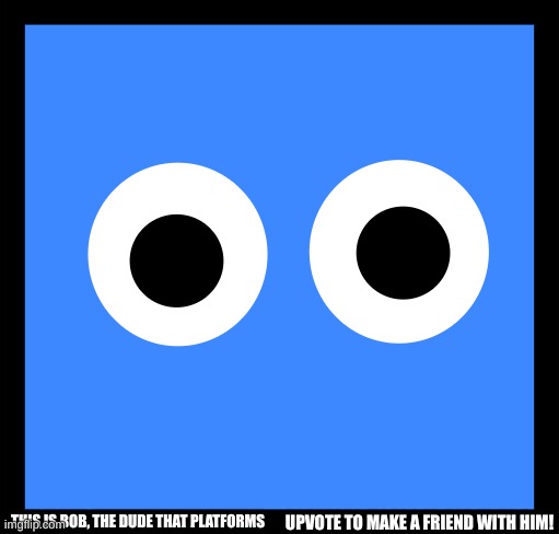 Let``s get this lonely platformer to infinity upvotes! | THIS IS BOB, THE DUDE THAT PLATFORMS; UPVOTE TO MAKE A FRIEND WITH HIM! | made w/ Imgflip meme maker