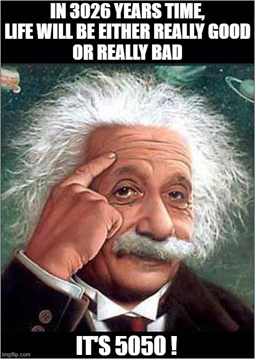 Einsteins Prediction For The Future ! | IN 3026 YEARS TIME, LIFE WILL BE EITHER REALLY GOOD
OR REALLY BAD; IT'S 5050 ! | image tagged in albert einstein,prediction,bad pun | made w/ Imgflip meme maker