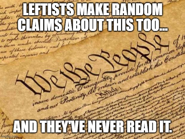 Constitution | LEFTISTS MAKE RANDOM CLAIMS ABOUT THIS TOO... AND THEY'VE NEVER READ IT. | image tagged in constitution | made w/ Imgflip meme maker