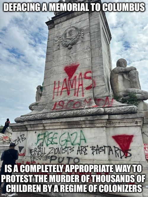 DEFACING A MEMORIAL TO COLUMBUS; IS A COMPLETELY APPROPRIATE WAY TO 
PROTEST THE MURDER OF THOUSANDS OF 
CHILDREN BY A REGIME OF COLONIZERS | made w/ Imgflip meme maker