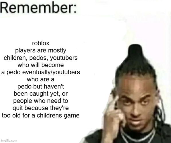 remember: (blank) | roblox players are mostly children, pedos, youtubers who will become a pedo eventually/youtubers who are a pedo but haven't been caught yet, | image tagged in remember blank | made w/ Imgflip meme maker