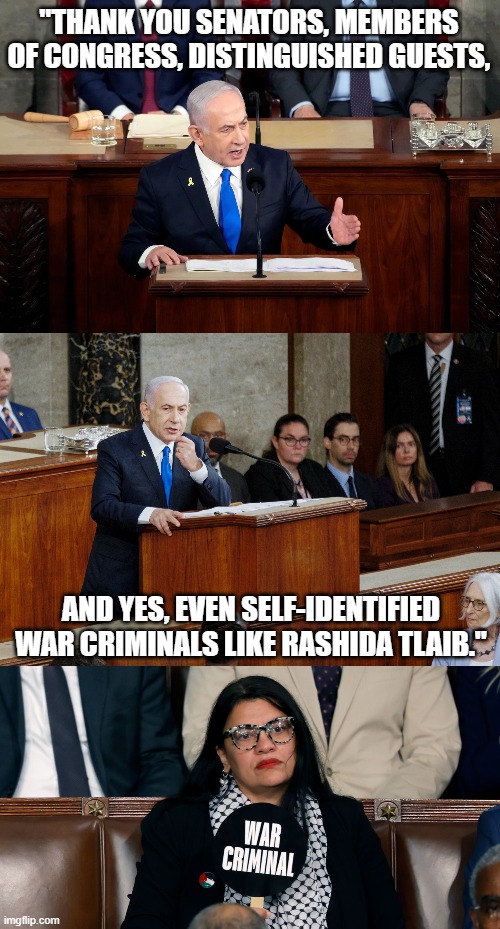 What the honorable Israeli PM Netanyahu thought of our Nut-and-yahoo Rashida Tlaib. | "THANK YOU SENATORS, MEMBERS OF CONGRESS, DISTINGUISHED GUESTS, AND YES, EVEN SELF-IDENTIFIED WAR CRIMINALS LIKE RASHIDA TLAIB." | image tagged in squad,tlaib,israel,netanyahu | made w/ Imgflip meme maker