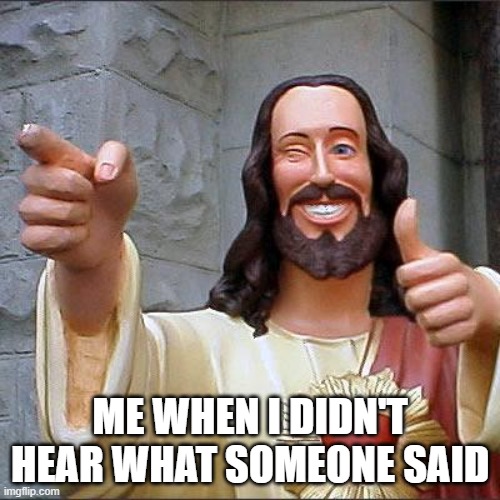 I think I made the right reaction | ME WHEN I DIDN'T HEAR WHAT SOMEONE SAID | image tagged in memes,buddy christ | made w/ Imgflip meme maker
