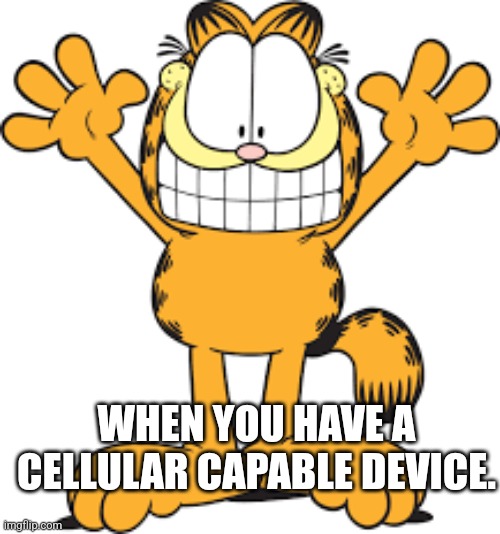 Happy Garfield the Cat Day!... - Trumann Animal Clinic | Faceboo | WHEN YOU HAVE A CELLULAR CAPABLE DEVICE. | image tagged in happy garfield the cat day - trumann animal clinic faceboo | made w/ Imgflip meme maker