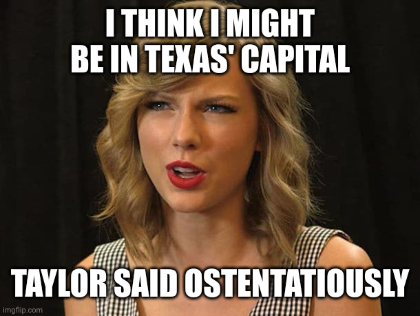 Taylor Swiftie | I THINK I MIGHT BE IN TEXAS' CAPITAL TAYLOR SAID OSTENTATIOUSLY | image tagged in taylor swiftie | made w/ Imgflip meme maker