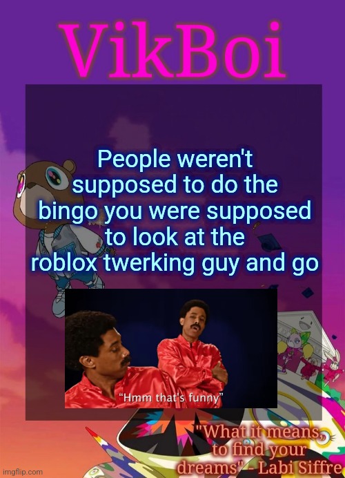 Vik's Graduation Temp | People weren't supposed to do the bingo you were supposed to look at the roblox twerking guy and go | image tagged in vik's graduation temp | made w/ Imgflip meme maker