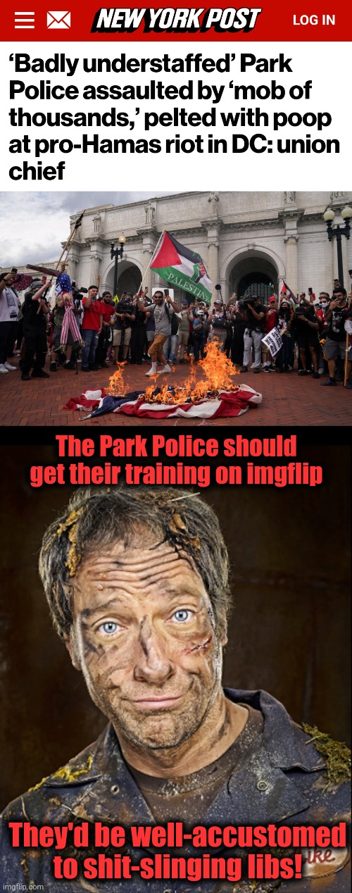 imgflip as online training! | The Park Police should get their training on imgflip; They'd be well-accustomed to shit-slinging libs! | image tagged in memes,democrats,hamas,death to america,joe biden,kamala harris | made w/ Imgflip meme maker