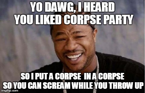 Yo Dawg Heard You | YO DAWG, I HEARD YOU LIKED CORPSE PARTY SO I PUT A CORPSE  IN A CORPSE SO YOU CAN SCREAM WHILE YOU THROW UP | image tagged in memes,yo dawg heard you | made w/ Imgflip meme maker