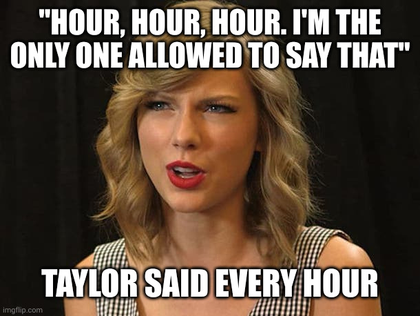 Taylor Swiftie | "HOUR, HOUR, HOUR. I'M THE ONLY ONE ALLOWED TO SAY THAT" TAYLOR SAID EVERY HOUR | image tagged in taylor swiftie | made w/ Imgflip meme maker