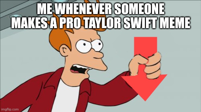 Shut Up and Take My Downvote | ME WHENEVER SOMEONE MAKES A PRO TAYLOR SWIFT MEME | image tagged in shut up and take my downvote | made w/ Imgflip meme maker