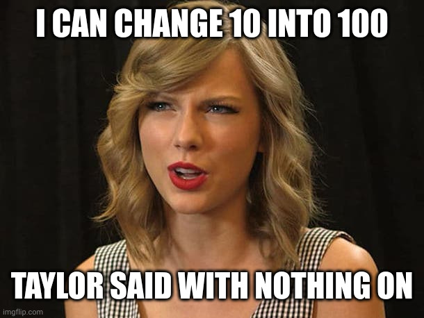 Taylor Swiftie | I CAN CHANGE 10 INTO 100 TAYLOR SAID WITH NOTHING ON | image tagged in taylor swiftie | made w/ Imgflip meme maker