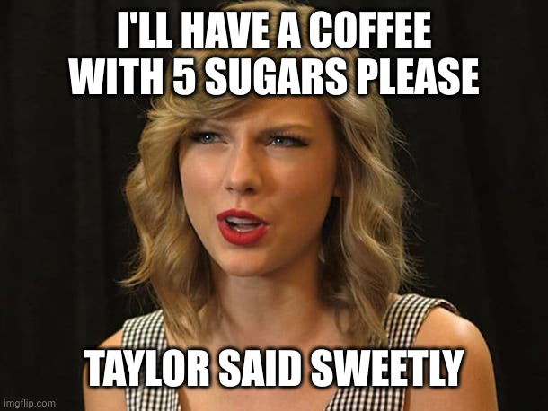 Taylor Swiftie | I'LL HAVE A COFFEE WITH 5 SUGARS PLEASE TAYLOR SAID SWEETLY | image tagged in taylor swiftie | made w/ Imgflip meme maker