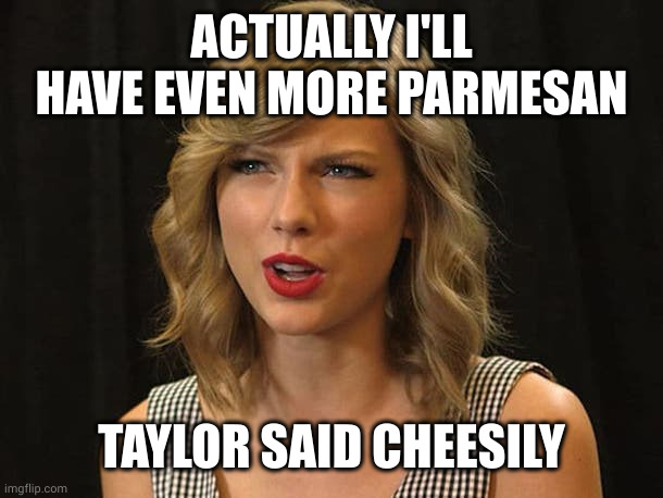 Taylor Swiftie | ACTUALLY I'LL HAVE EVEN MORE PARMESAN TAYLOR SAID CHEESILY | image tagged in taylor swiftie | made w/ Imgflip meme maker