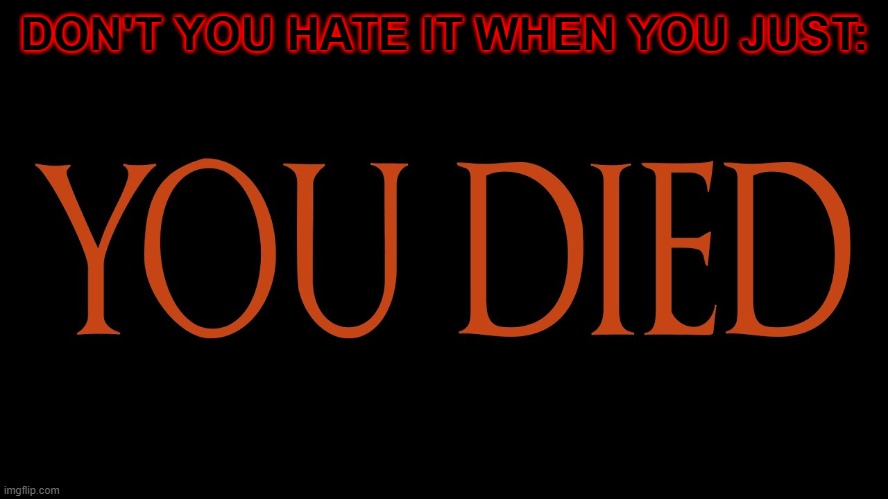 man i'm dead- | DON'T YOU HATE IT WHEN YOU JUST: | image tagged in dark souls you died | made w/ Imgflip meme maker