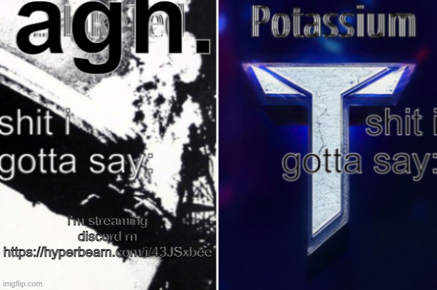 idfk | i'm streaming discord rn
https://hyperbeam.com/i/43JSxbee | image tagged in agh and potassium ann temp | made w/ Imgflip meme maker