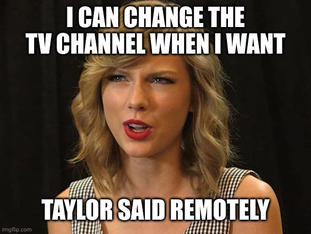 Taylor Swiftie | I CAN CHANGE THE TV CHANNEL WHEN I WANT TAYLOR SAID REMOTELY | image tagged in taylor swiftie | made w/ Imgflip meme maker