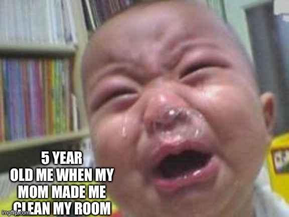 Funny crying baby! | 5 YEAR OLD ME WHEN MY MOM MADE ME CLEAN MY ROOM | image tagged in funny crying baby | made w/ Imgflip meme maker